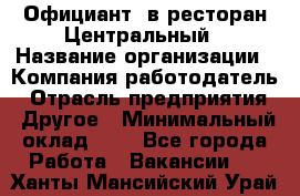 Официант. в ресторан Центральный › Название организации ­ Компания-работодатель › Отрасль предприятия ­ Другое › Минимальный оклад ­ 1 - Все города Работа » Вакансии   . Ханты-Мансийский,Урай г.